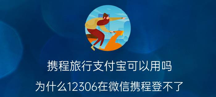 携程旅行支付宝可以用吗 为什么12306在微信携程登不了？